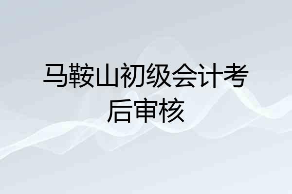 马鞍山初级会计考后审核