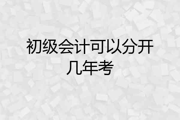 初级会计可以分开几年考
