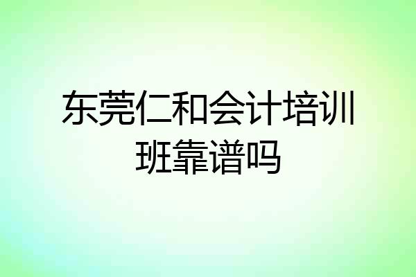 东莞仁和会计培训班靠谱吗