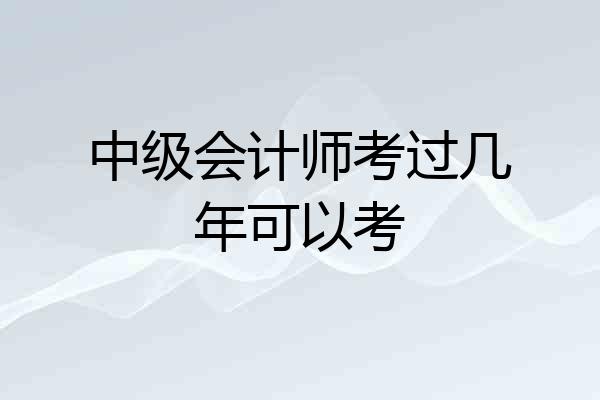 中级会计师考过几年可以考