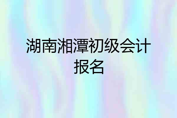 湖南湘潭初级会计报名