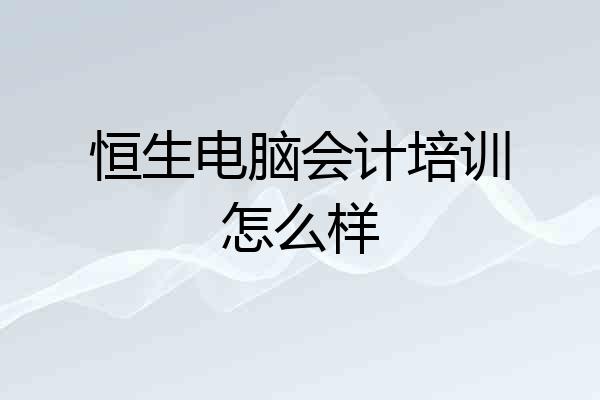 恒生电脑会计培训怎么样
