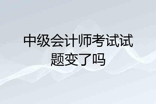 中级会计师考试试题变了吗