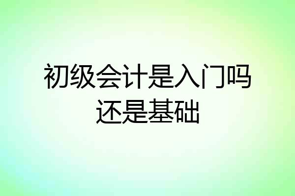 初级会计是入门吗还是基础