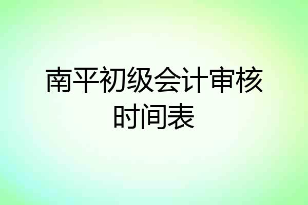 南平初级会计审核时间表