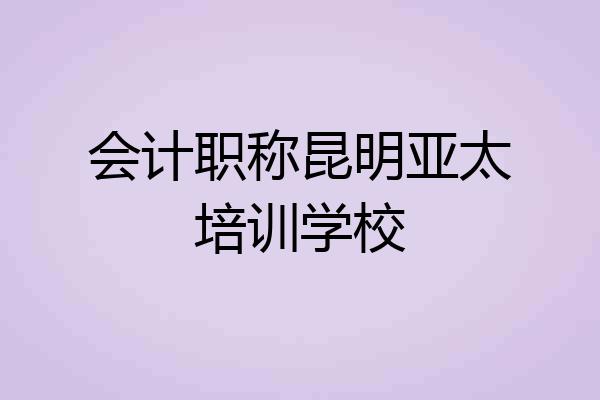 会计职称昆明亚太培训学校