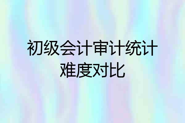 初级会计审计统计难度对比