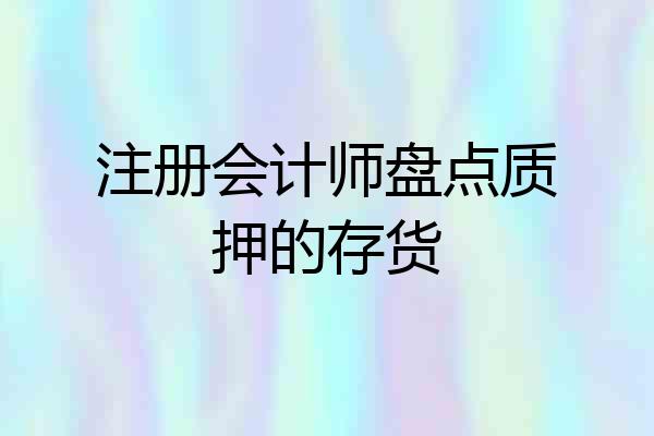 注册会计师盘点质押的存货