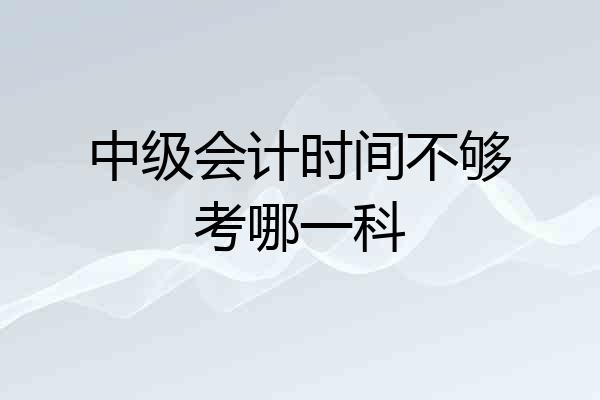 中级会计时间不够考哪一科