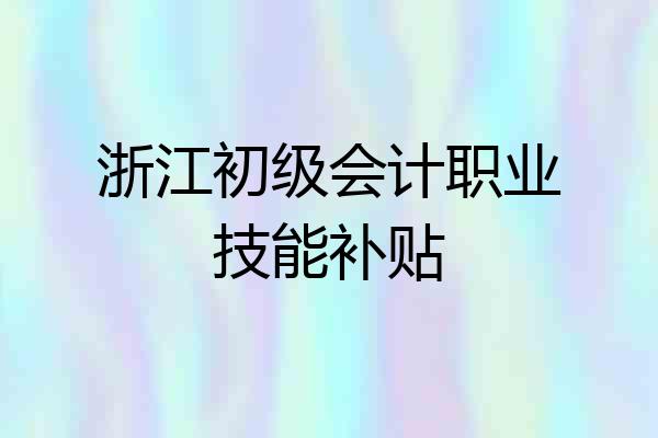 浙江初级会计职业技能补贴