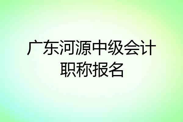 广东河源中级会计职称报名