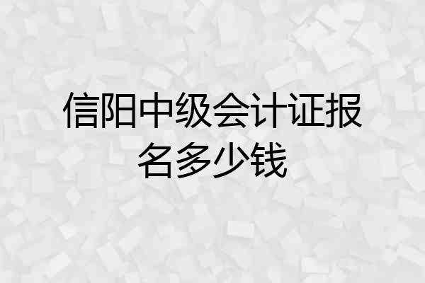 信阳中级会计证报名多少钱