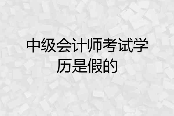 中级会计师考试学历是假的