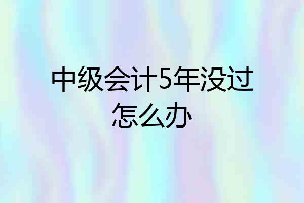 中级会计5年没过怎么办