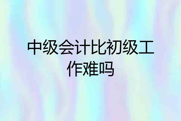 中级会计比初级工作难吗
