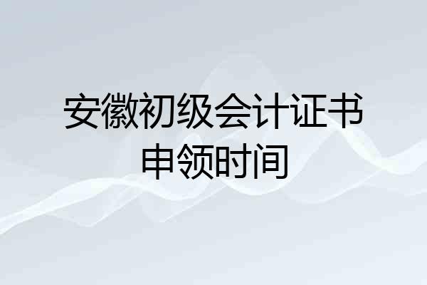 安徽初级会计证书申领时间