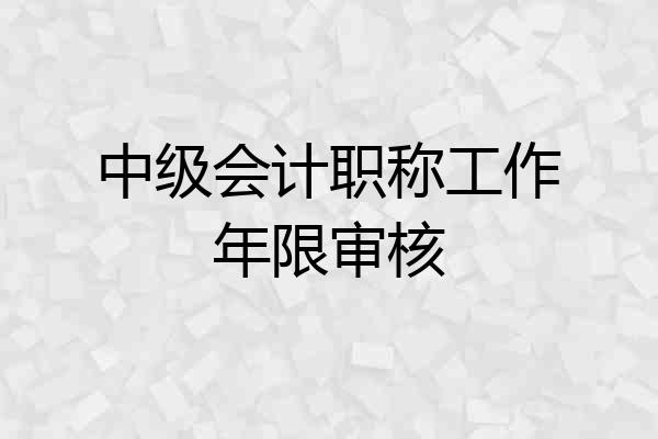 中级会计职称工作年限审核