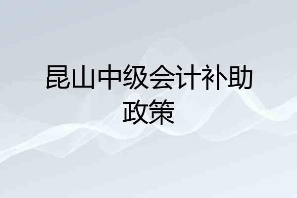 昆山中级会计补助政策
