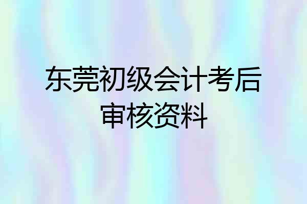 东莞初级会计考后审核资料