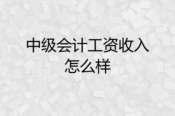 中级会计工资收入怎么样