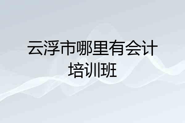云浮市哪里有会计培训班