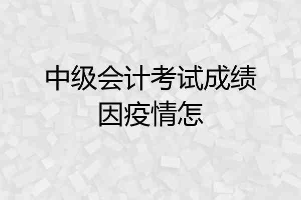 中级会计考试成绩因疫情怎