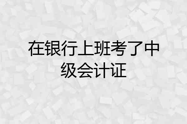 在银行上班考了中级会计证