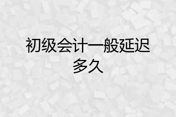初级会计一般延迟多久