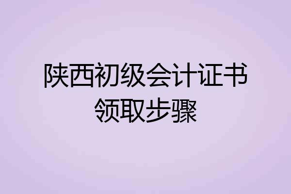 陕西初级会计证书领取步骤