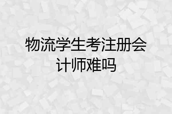 物流学生考注册会计师难吗
