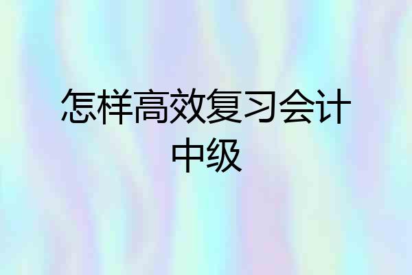怎样高效复习会计中级