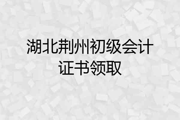 湖北荆州初级会计证书领取