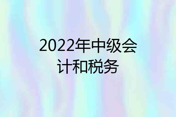 2022年中级会计和税务
