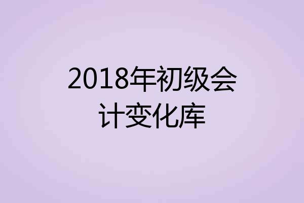 2018年初级会计变化库