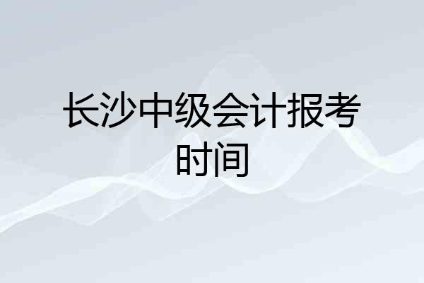 长沙中级会计报考时间