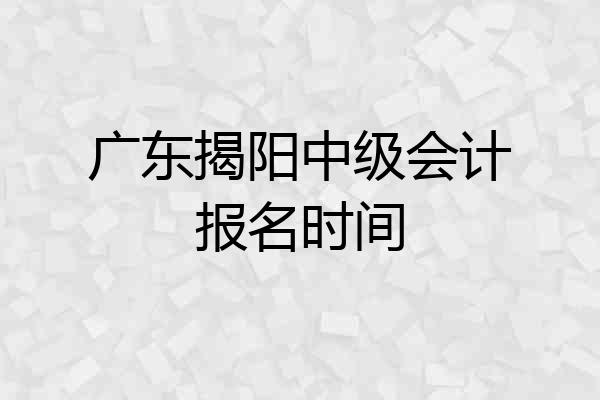 广东揭阳中级会计报名时间