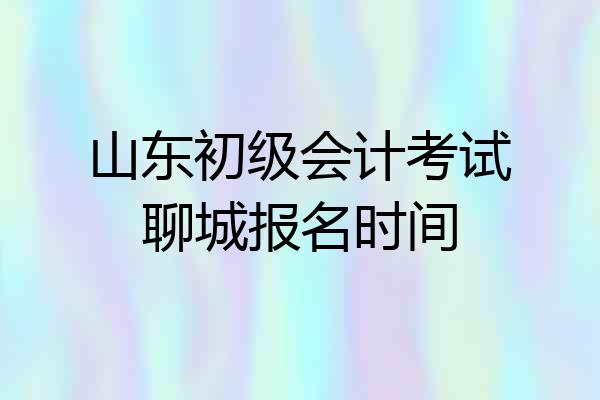 山东初级会计考试聊城报名时间