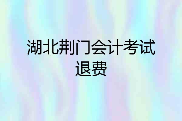 湖北荆门会计考试退费