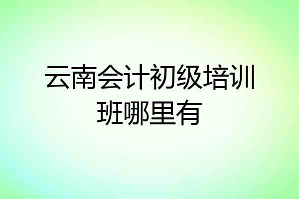 云南会计初级培训班哪里有