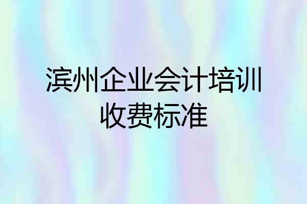 滨州企业会计培训收费标准