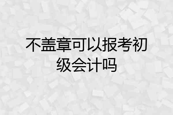 不盖章可以报考初级会计吗