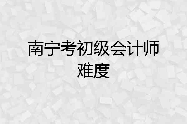 南宁考初级会计师难度