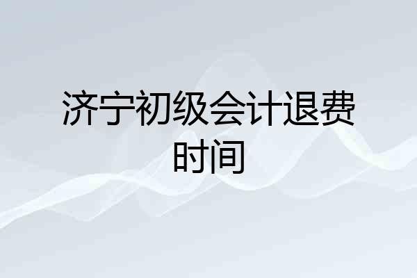 济宁初级会计退费时间