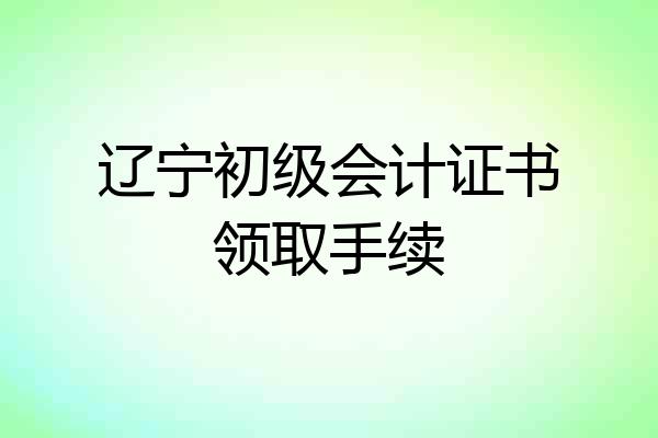 辽宁初级会计证书领取手续