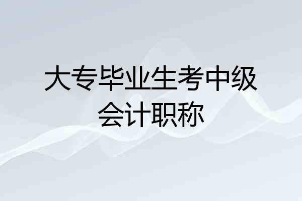 大专毕业生考中级会计职称