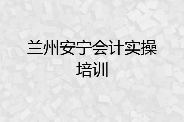 兰州安宁会计实操培训