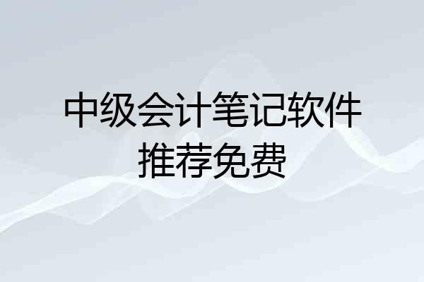 中级会计笔记软件推荐免费