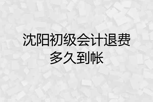 沈阳初级会计退费多久到帐