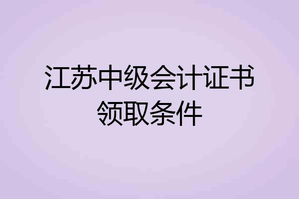 江苏中级会计证书领取条件