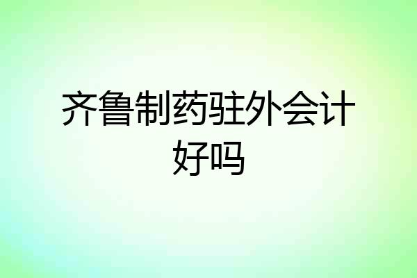 齐鲁制药驻外会计好吗